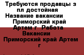 Требуются продавцы з/пл достойная  › Название вакансии ­   - Приморский край, Артем г. Работа » Вакансии   . Приморский край,Артем г.